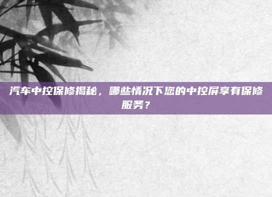 汽车中控保修揭秘,哪些情况下您的中控屏享有保修服务?