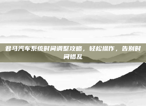 君马汽车系统时间调整攻略，轻松操作，告别时间错乱