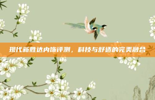 现代新胜达内饰评测，科技与舒适的完美融合