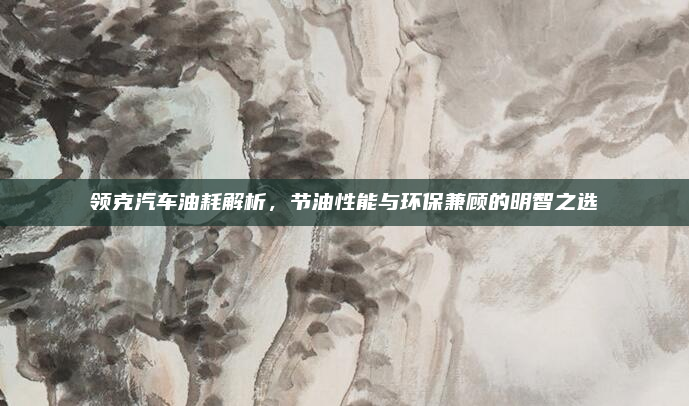 领克汽车油耗解析，节油性能与环保兼顾的明智之选