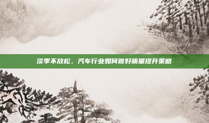 淡季不放松，汽车行业如何做好质量提升策略