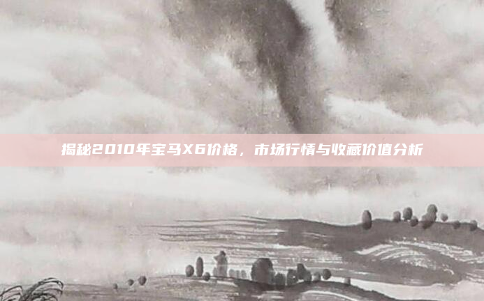 揭秘2010年宝马X6价格，市场行情与收藏价值分析