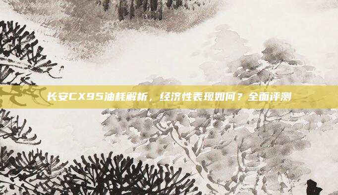 长安CX95油耗解析，经济性表现如何？全面评测