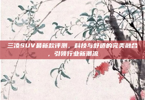 三凌SUV最新款评测，科技与舒适的完美融合，引领行业新潮流