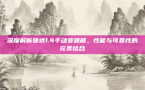 深度解析捷达1.4手动变速箱，性能与可靠性的完美结合