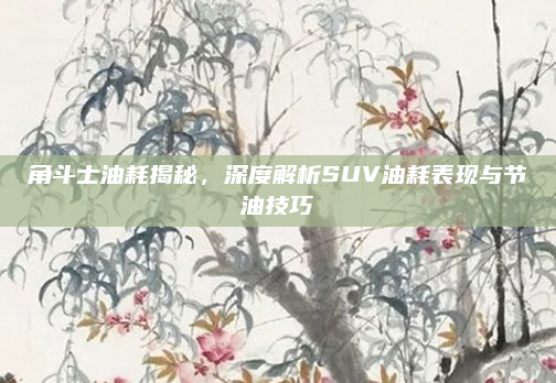 角斗士油耗揭秘,深度解析SUV油耗表现与节油技巧