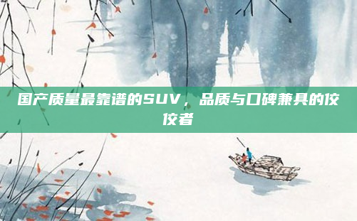 国产质量最靠谱的SUV，品质与口碑兼具的佼佼者
