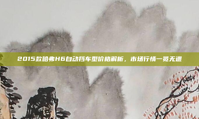 2015款哈弗H6自动挡车型价格解析，市场行情一览无遗