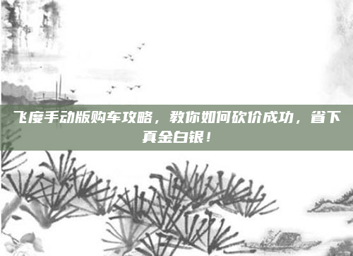 飞度手动版购车攻略，教你如何砍价成功，省下真金白银！