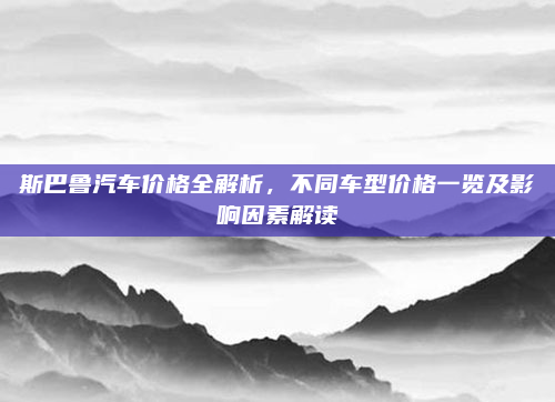 斯巴鲁汽车价格全解析，不同车型价格一览及影响因素解读