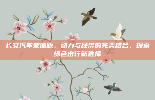长安汽车柴油版，动力与经济的完美结合，探索绿色出行新选择