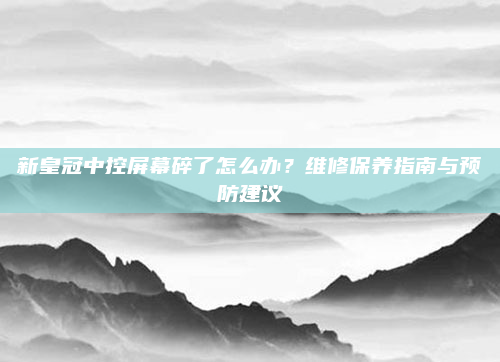 新皇冠中控屏幕碎了怎么办？维修保养指南与预防建议