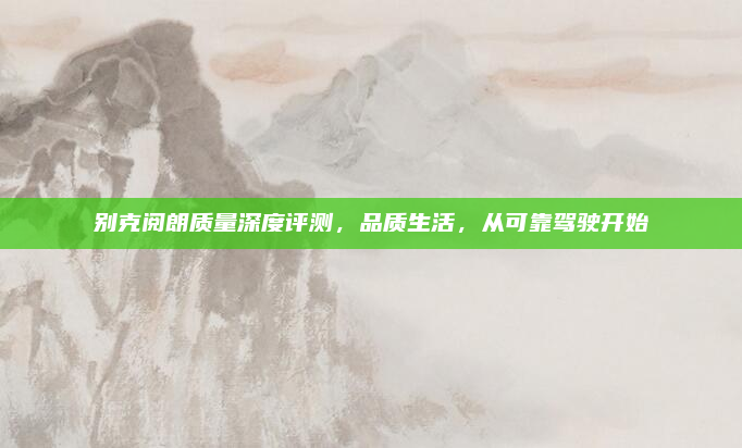别克阅朗质量深度评测，品质生活，从可靠驾驶开始