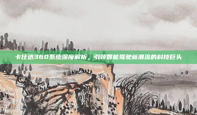 卡仕达360系统深度解析，引领智能驾驶新潮流的科技巨头