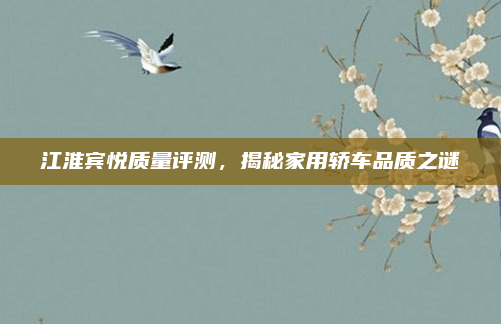 江淮宾悦质量评测，揭秘家用轿车品质之谜