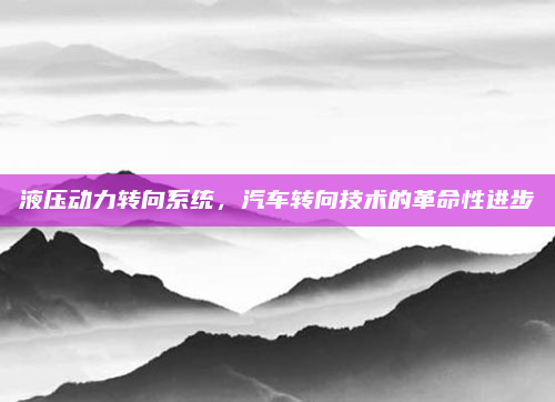 液压动力转向系统，汽车转向技术的革命性进步