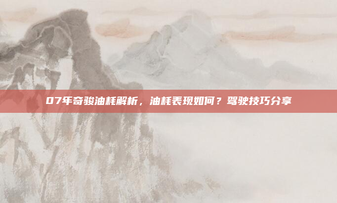 07年奇骏油耗解析，油耗表现如何？驾驶技巧分享