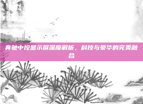 奔驰中控显示屏深度解析，科技与豪华的完美融合