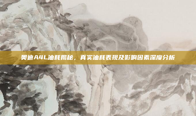 奥迪A4L油耗揭秘，真实油耗表现及影响因素深度分析