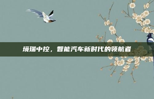 境瑞中控，智能汽车新时代的领航者