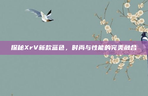 探秘XrV新款蓝色，时尚与性能的完美融合