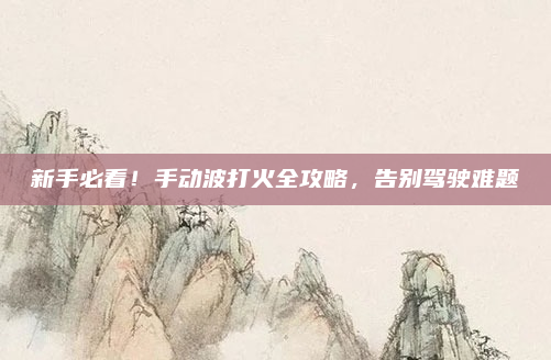 新手必看！手动波打火全攻略，告别驾驶难题