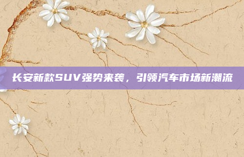 长安新款SUV强势来袭，引领汽车市场新潮流