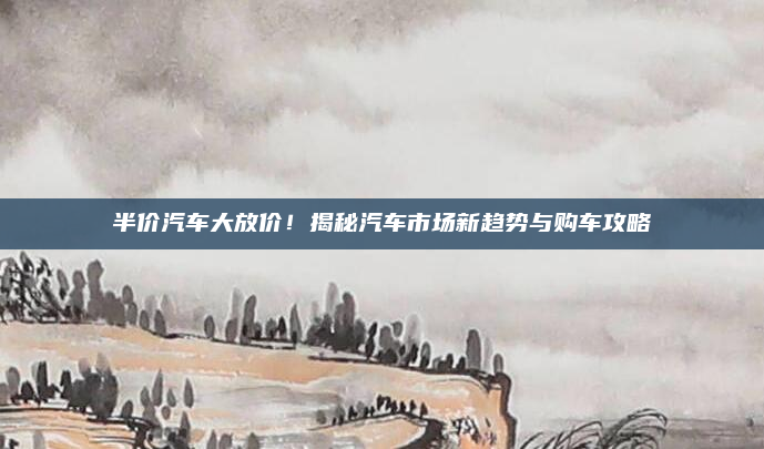 半价汽车大放价!揭秘汽车市场新趋势与购车攻略