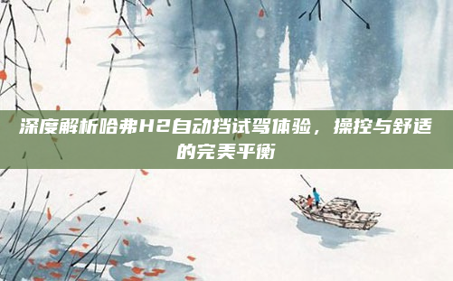 深度解析哈弗H2自动挡试驾体验，操控与舒适的完美平衡