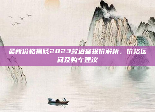 最新价格揭晓2023款逍客报价解析，价格区间及购车建议