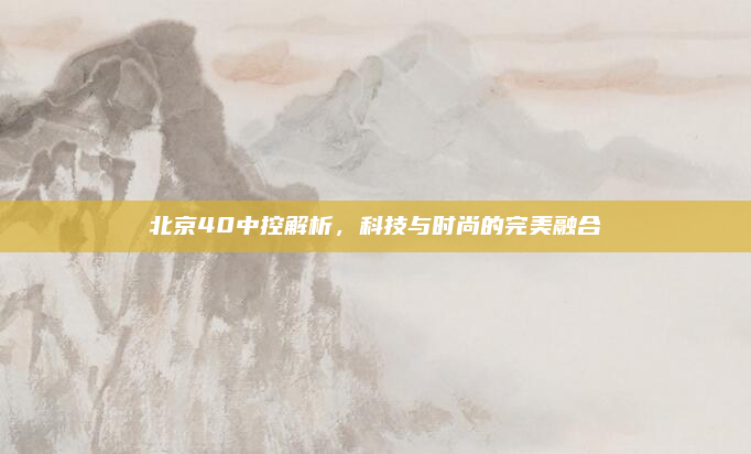 北京40中控解析，科技与时尚的完美融合