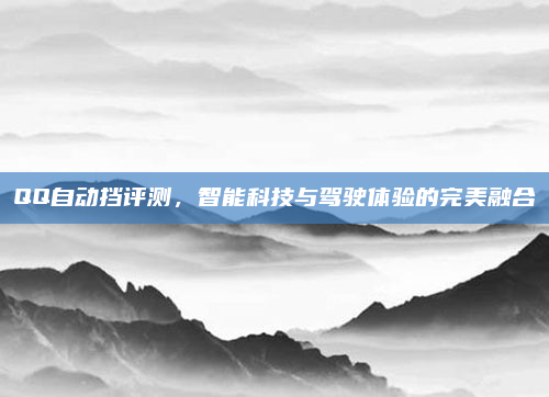 QQ自动挡评测,智能科技与驾驶体验的完美融合