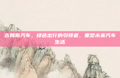 吉姆斯汽车，绿色出行的引领者，重塑未来汽车生活