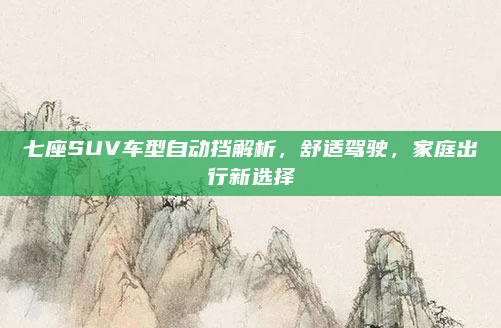 七座SUV车型自动挡解析，舒适驾驶，家庭出行新选择