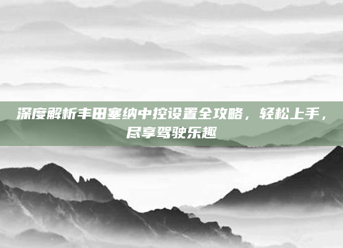 深度解析丰田塞纳中控设置全攻略，轻松上手，尽享驾驶乐趣