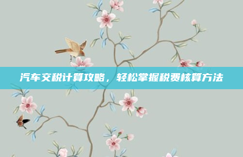 汽车交税计算攻略，轻松掌握税费核算方法