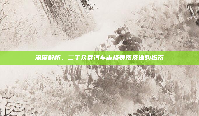 深度解析，二手众泰汽车市场表现及选购指南