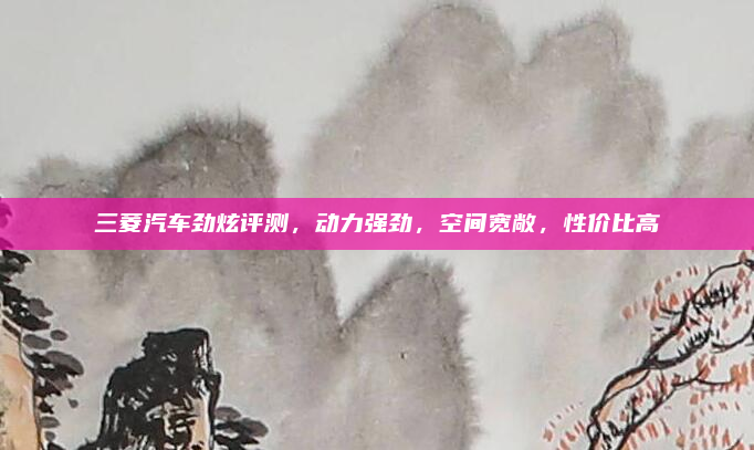 三菱汽车劲炫评测，动力强劲，空间宽敞，性价比高