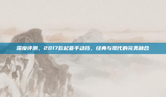 深度评测，2017款起亚手动挡，经典与现代的完美融合