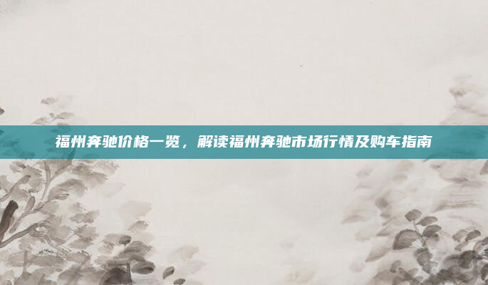福州奔驰价格一览,解读福州奔驰市场行情及购车指南