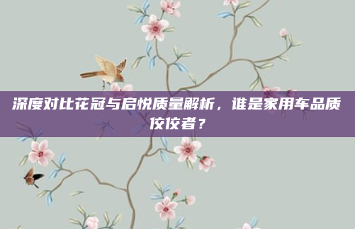 深度对比花冠与启悦质量解析,谁是家用车品质佼佼者?