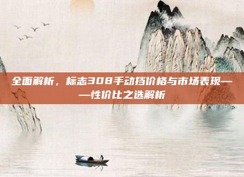 全面解析，标志308手动挡价格与市场表现——性价比之选解析