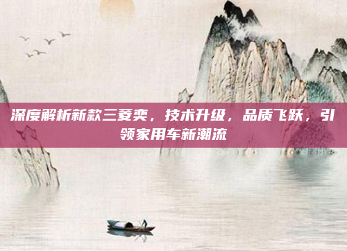 深度解析新款三菱奕,技术升级,品质飞跃,引领家用车新潮流