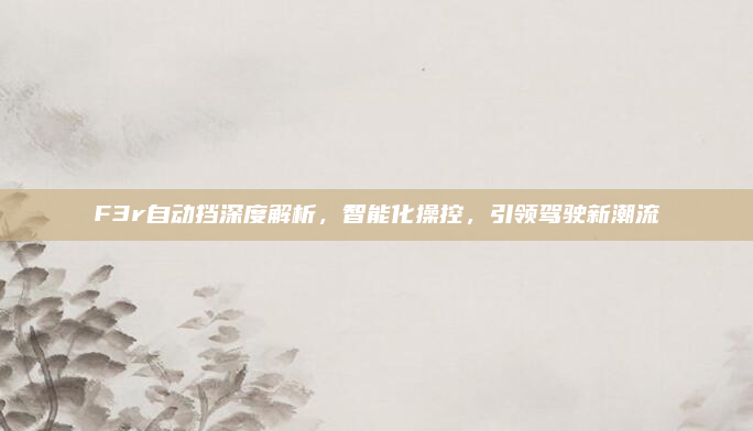 F3r自动挡深度解析,智能化操控,引领驾驶新潮流