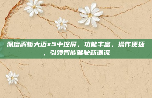 深度解析大迈x5中控屏，功能丰富，操作便捷，引领智能驾驶新潮流