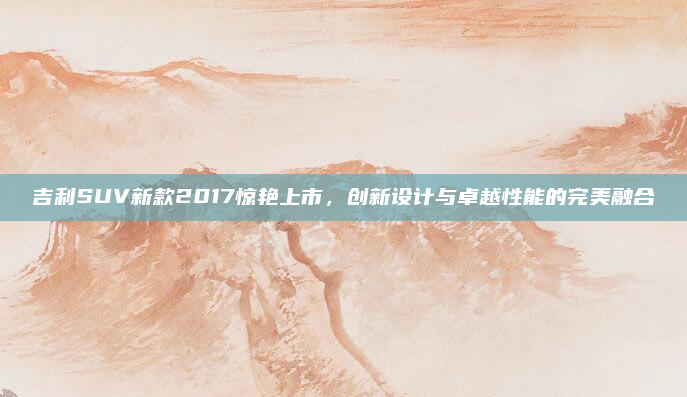 吉利SUV新款2017惊艳上市，创新设计与卓越性能的完美融合