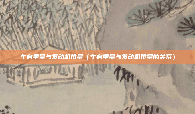 车身重量与发动机排量（车身重量与发动机排量的关系）
