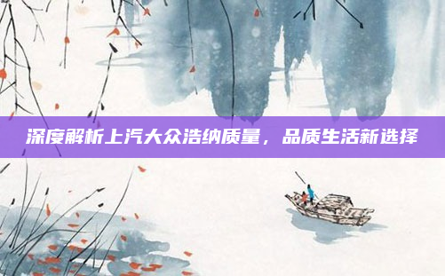 深度解析上汽大众浩纳质量，品质生活新选择