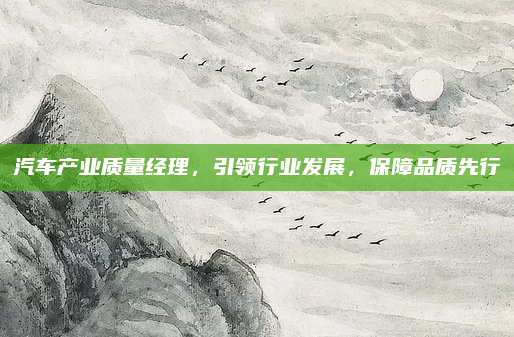 汽车产业质量经理，引领行业发展，保障品质先行