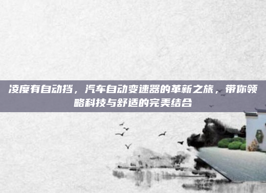 凌度有自动挡，汽车自动变速器的革新之旅，带你领略科技与舒适的完美结合